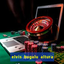 elvis bugalu altura e peso